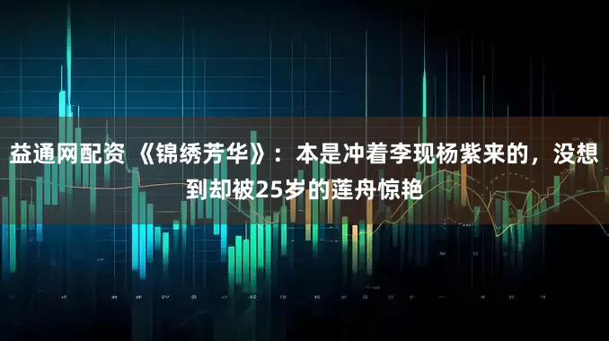 益通网配资 《锦绣芳华》:本是冲着李现杨紫来的,没想到却被25岁的莲舟惊艳