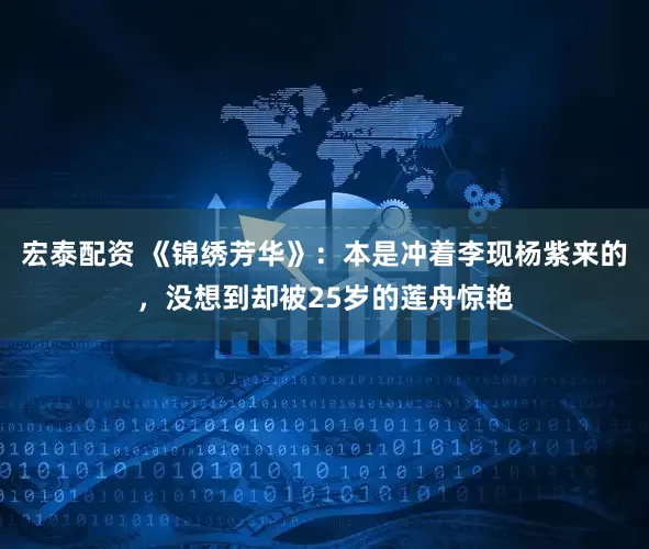 宏泰配资 《锦绣芳华》:本是冲着李现杨紫来的,没想到却被25岁的莲舟惊艳