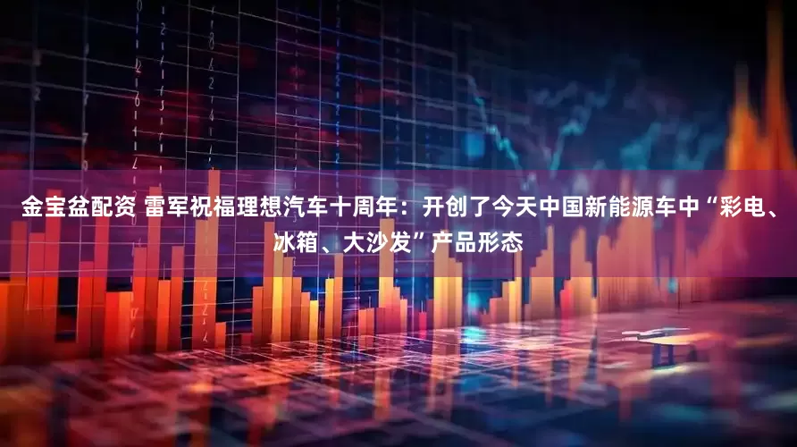 金宝盆配资 雷军祝福理想汽车十周年：开创了今天中国新能源车中“彩电、冰箱、大沙发”产品形态