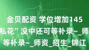 金贝配资 学位增加145个！“五朵私花”没中还可等补录~_师资_招生_锦江