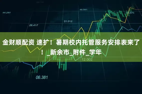 金财顺配资 速扩！暑期校内托管服务安排表来了！_新余市_附件_学年