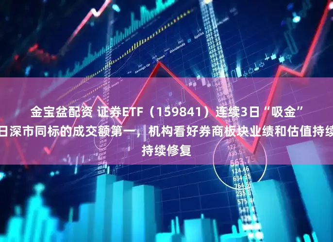 金宝盆配资 证券ETF（159841）连续3日“吸金”，昨日深市同标的成交额第一，机构看好券商板块业绩和估值持续修复