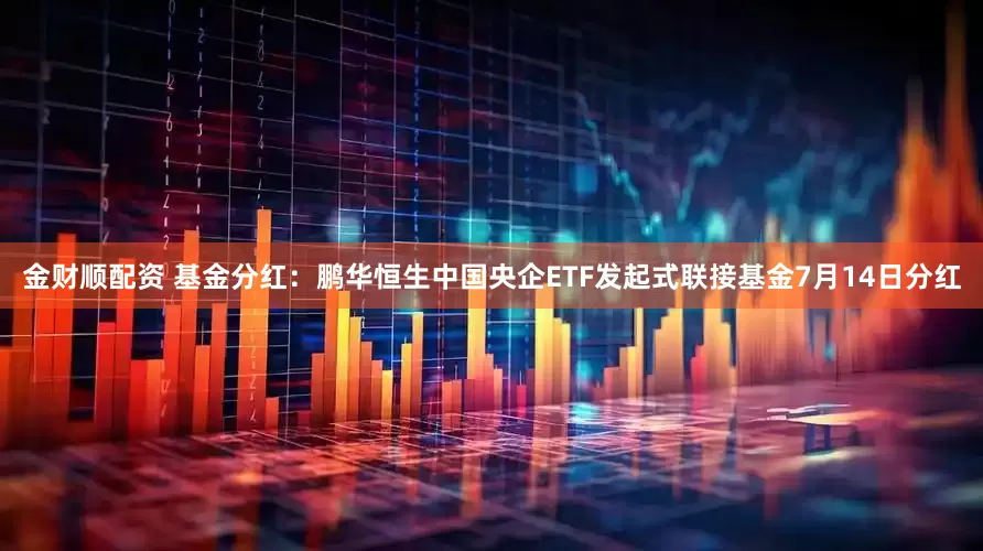 金财顺配资 基金分红：鹏华恒生中国央企ETF发起式联接基金7月14日分红