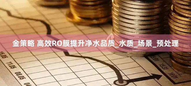 金策略 高效RO膜提升净水品质_水质_场景_预处理