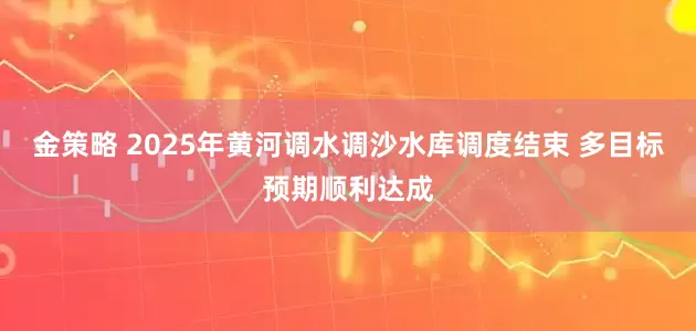 金策略 2025年黄河调水调沙水库调度结束 多目标预期顺利达成
