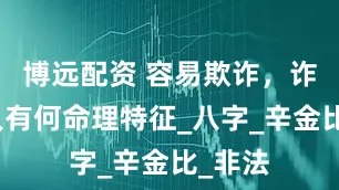 博远配资 容易欺诈,诈骗之人有何命理特征_八字_辛金比_非法