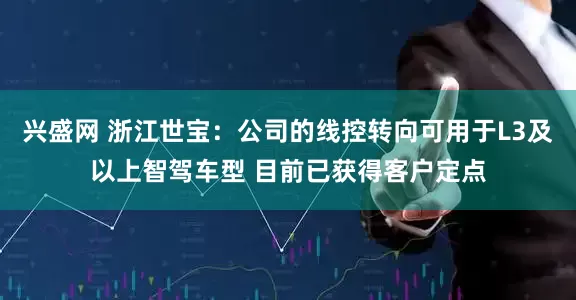 兴盛网 浙江世宝：公司的线控转向可用于L3及以上智驾车型 目前已获得客户定点