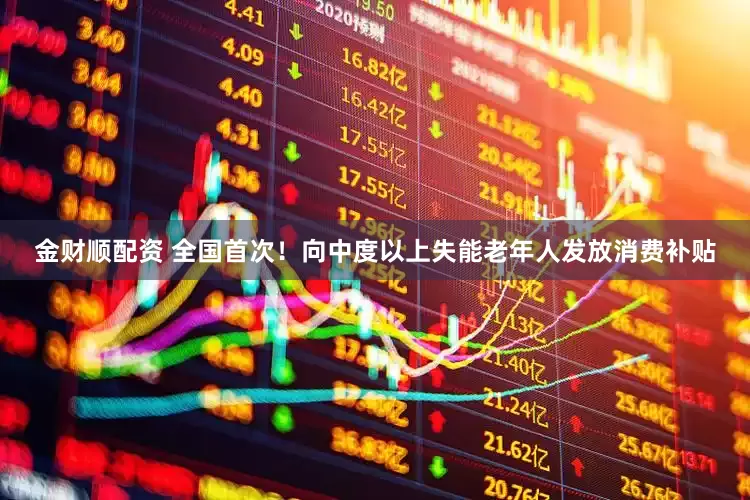 金财顺配资 全国首次！向中度以上失能老年人发放消费补贴