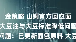 金策略 山姆官方回应面包用转基因大豆油与大豆标准降低问题：已更新面包原料 大豆标准不一