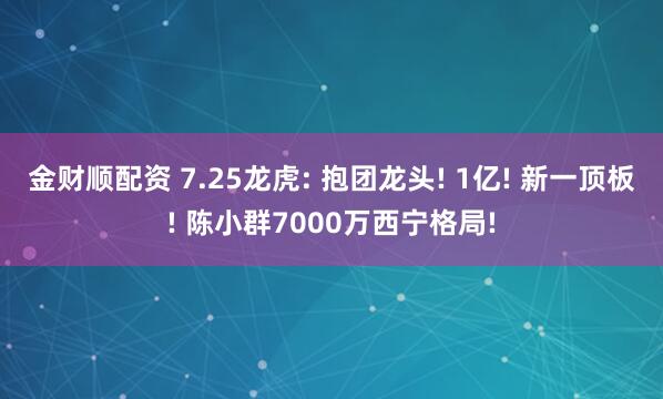 金财顺配资 7.25龙虎: 抱团龙头! 1亿! 新一顶板! 陈小群7000万西宁格局!