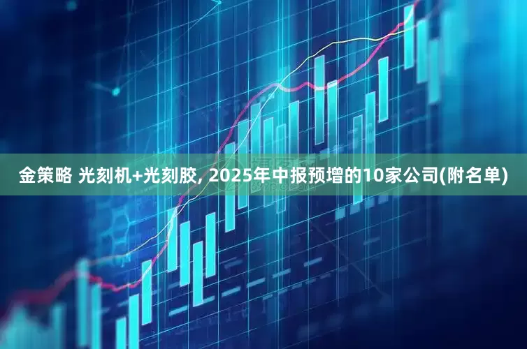 金策略 光刻机+光刻胶, 2025年中报预增的10家公司(附名单)