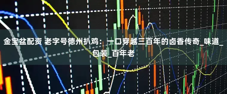 金宝盆配资 老字号德州扒鸡:一口穿越三百年的卤香传奇_味道_包装_百年老