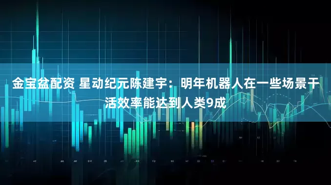 金宝盆配资 星动纪元陈建宇:明年机器人在一些场景干活效率能达到人类9成