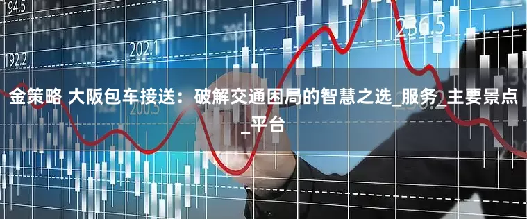 金策略 大阪包车接送:破解交通困局的智慧之选_服务_主要景点_平台