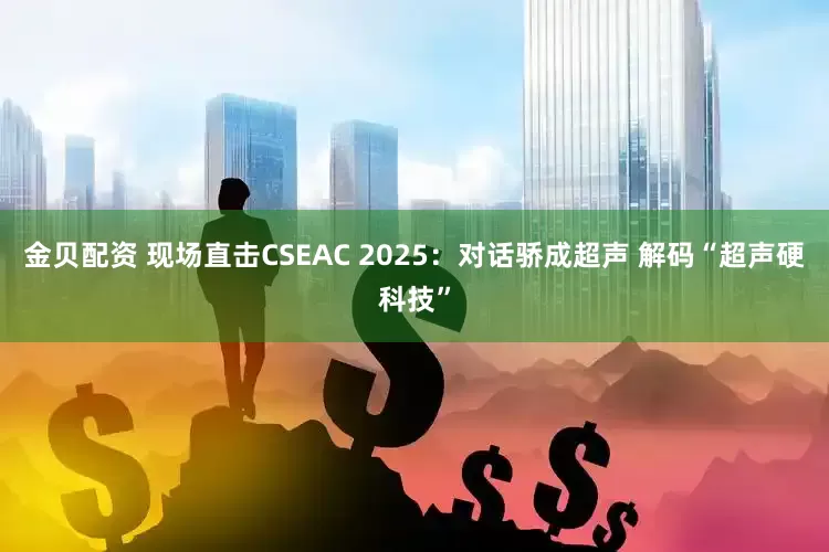 金贝配资 现场直击CSEAC 2025：对话骄成超声 解码“超声硬科技”
