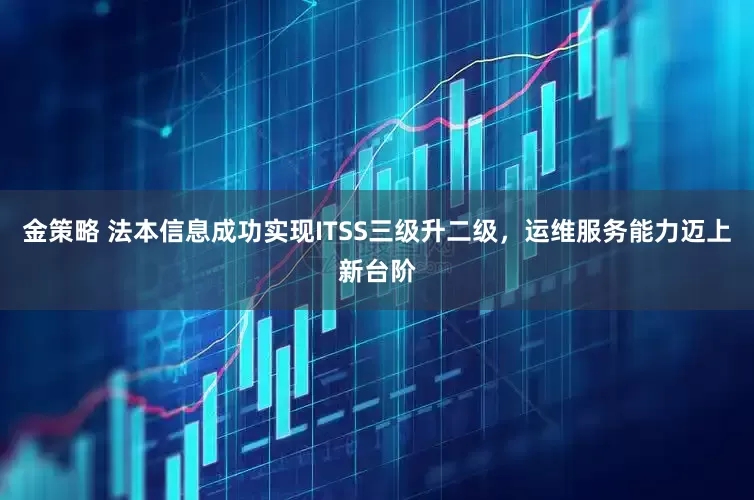 金策略 法本信息成功实现ITSS三级升二级,运维服务能力迈上新台阶