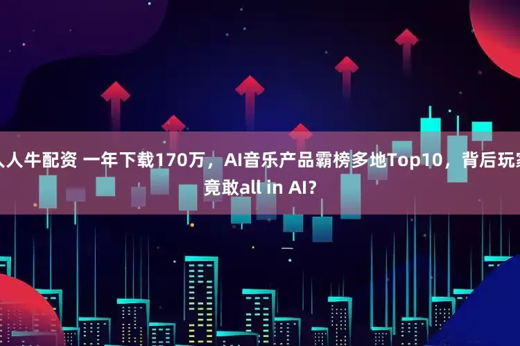 人人牛配资 一年下载170万,AI音乐产品霸榜多地Top10,背后玩家竟敢all in AI?