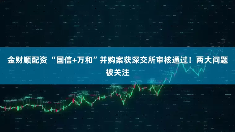 金财顺配资 “国信+万和”并购案获深交所审核通过!两大问题被关注