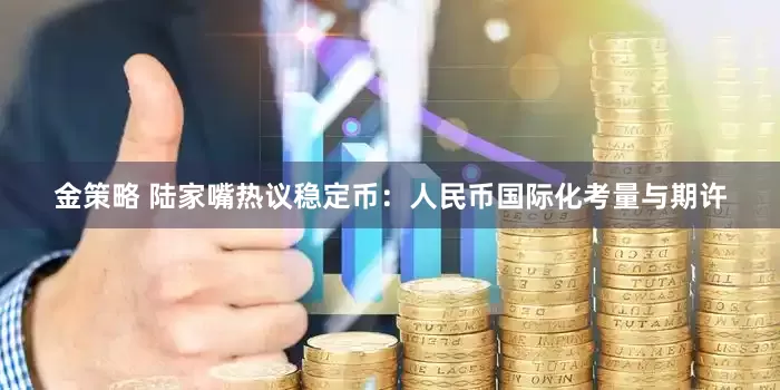 金策略 陆家嘴热议稳定币:人民币国际化考量与期许