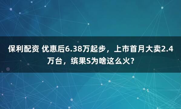 保利配资 优惠后6.38万起步,上市首月大卖2.4万台,缤果S为啥这么火?