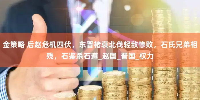 金策略 后赵危机四伏，东晋褚裒北伐轻敌惨败，石氏兄弟相残，石鉴杀石遵_赵国_晋国_权力