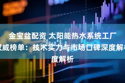 金宝盆配资 太阳能热水系统工厂权威榜单:技术实力与市场口碑深度解析