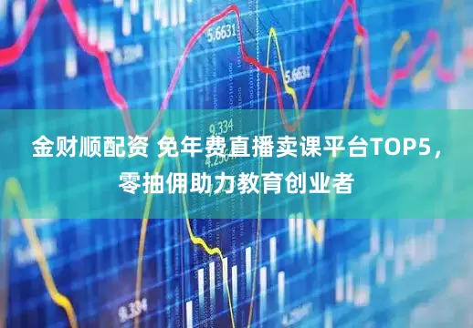 金财顺配资 免年费直播卖课平台TOP5,零抽佣助力教育创业者
