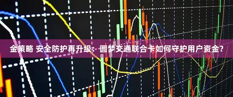 金策略 安全防护再升级：圆梦交通联合卡如何守护用户资金？
