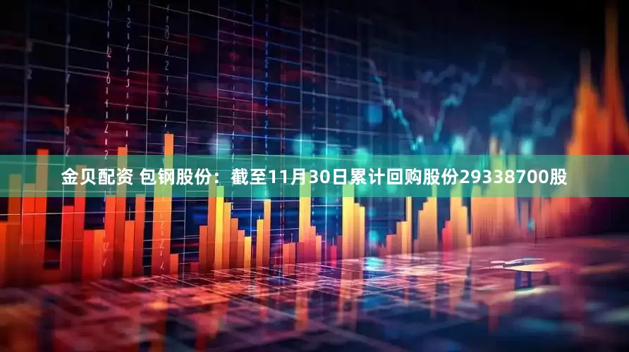 金贝配资 包钢股份:截至11月30日累计回购股份29338700股