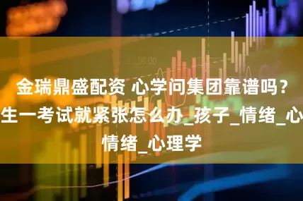金瑞鼎盛配资 心学问集团靠谱吗?高中生一考试就紧张怎么办_孩子_情绪_心理学