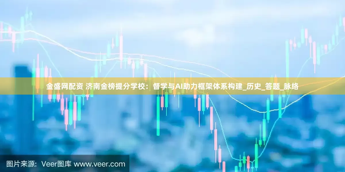 金盛网配资 济南金榜提分学校：督学与AI助力框架体系构建_历史_答题_脉络