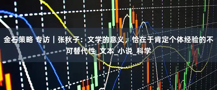 金石策略 专访|张秋子:文学的意义,恰在于肯定个体经验的不可替代性_文本_小说_科学
