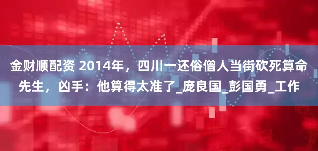 金财顺配资 2014年，四川一还俗僧人当街砍死算命先生，凶手：他算得太准了_庞良国_彭国勇_工作
