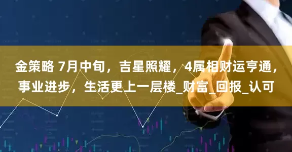 金策略 7月中旬，吉星照耀，4属相财运亨通，事业进步，生活更上一层楼_财富_回报_认可