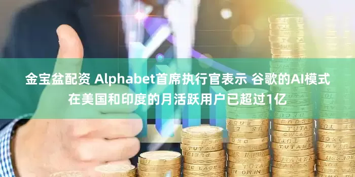 金宝盆配资 Alphabet首席执行官表示 谷歌的AI模式在美国和印度的月活跃用户已超过1亿