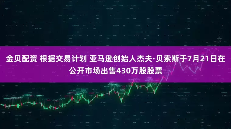 金贝配资 根据交易计划 亚马逊创始人杰夫·贝索斯于7月21日在公开市场出售430万股股票