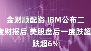 金财顺配资 IBM公布二季度财报后 美股盘后一度跌超6%