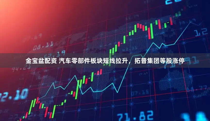 金宝盆配资 汽车零部件板块短线拉升，拓普集团等股涨停