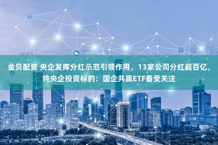 金贝配资 央企发挥分红示范引领作用,13家公司分红超百亿,纯央企投资标的:国企共赢ETF备受关注