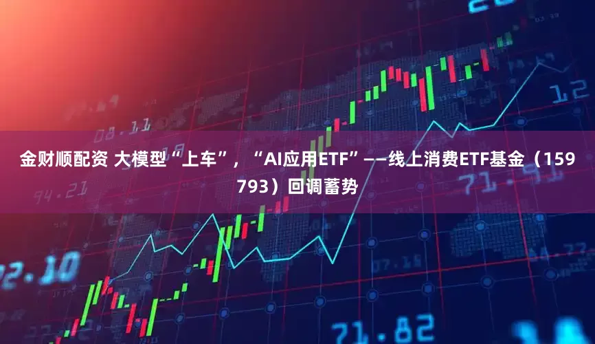 金财顺配资 大模型“上车”，“AI应用ETF”——线上消费ETF基金（159793）回调蓄势