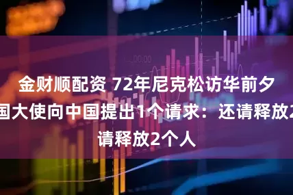 金财顺配资 72年尼克松访华前夕，美国大使向中国提出1个请求：还请释放2个人