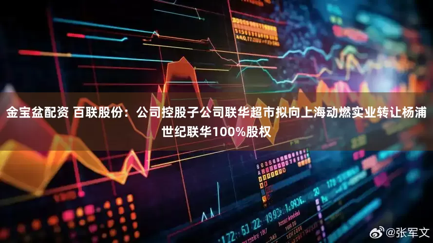 金宝盆配资 百联股份:公司控股子公司联华超市拟向上海动燃实业转让杨浦世纪联华100%股权
