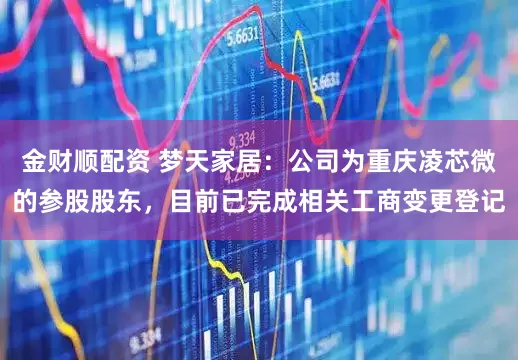 金财顺配资 梦天家居：公司为重庆凌芯微的参股股东，目前已完成相关工商变更登记