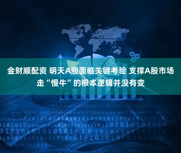 金财顺配资 明天A股面临关键考验 支撑A股市场走“慢牛”的根本逻辑并没有变