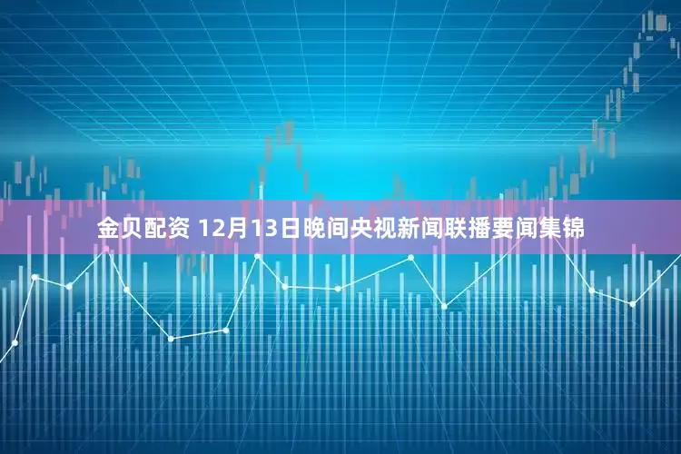 金贝配资 12月13日晚间央视新闻联播要闻集锦