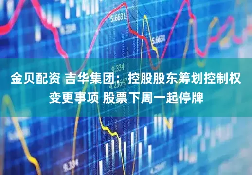 金贝配资 吉华集团：控股股东筹划控制权变更事项 股票下周一起停牌