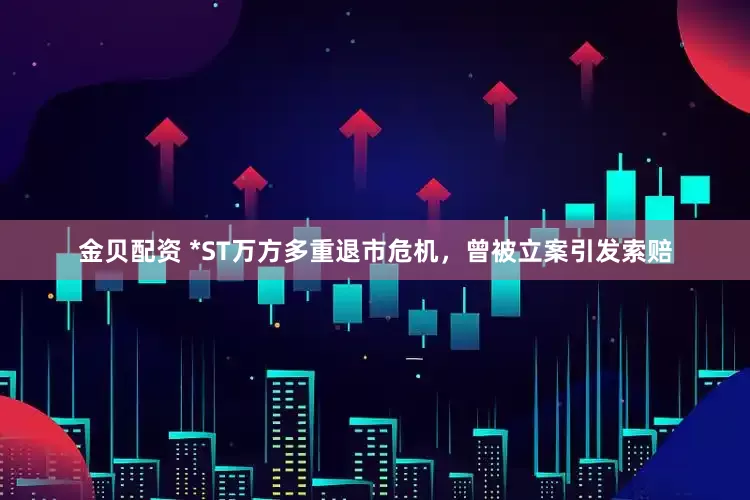 金贝配资 *ST万方多重退市危机，曾被立案引发索赔
