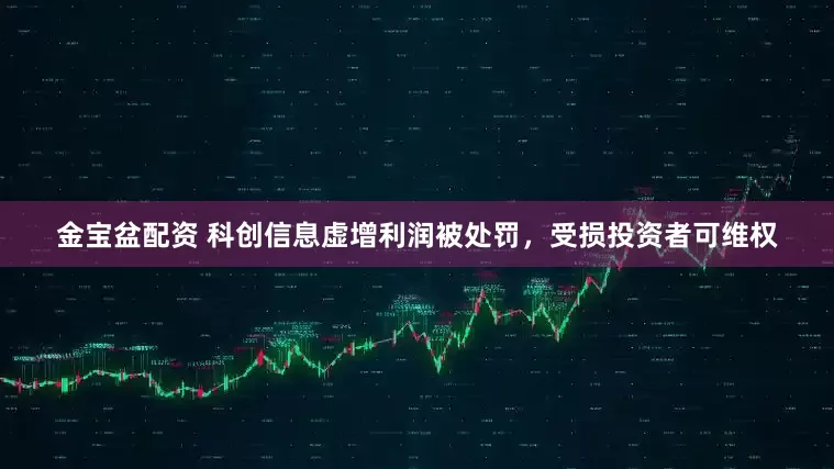 金宝盆配资 科创信息虚增利润被处罚，受损投资者可维权