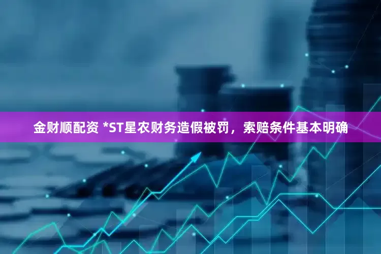 金财顺配资 *ST星农财务造假被罚，索赔条件基本明确
