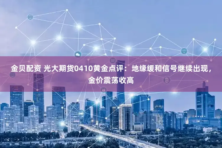 金贝配资 光大期货0410黄金点评：地缘缓和信号继续出现，金价震荡收高
